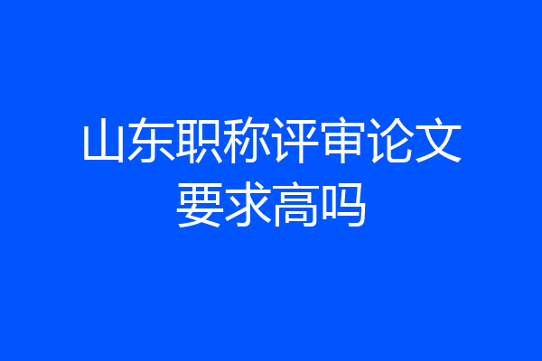 山东职称评审论文要求高吗