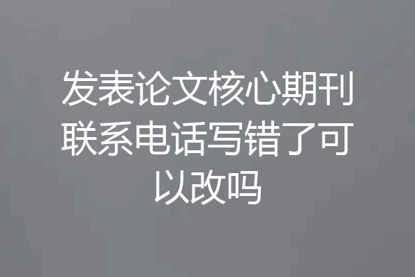 发表论文核心期刊联系电话写错了可以改吗