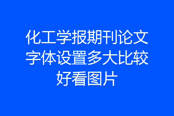 化工学报期刊论文字体设置多大比较好看图片
