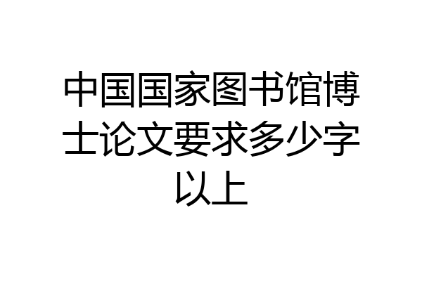 中国国家图书馆博士论文要求多少字以上