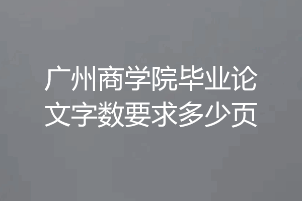 广州商学院毕业论文字数要求多少页