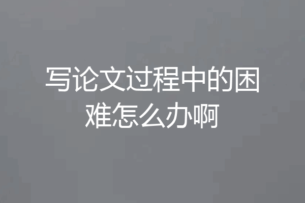 写论文过程中的困难怎么办啊