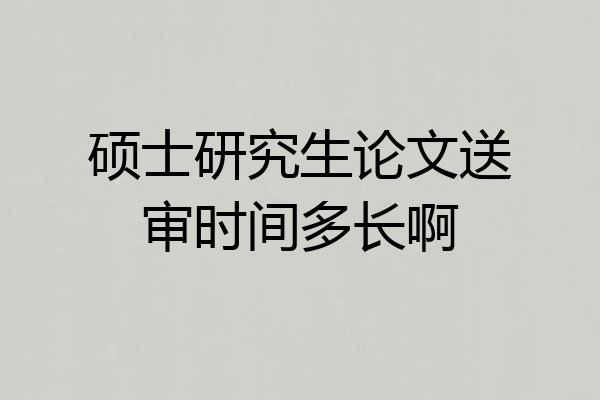 硕士研究生论文送审时间多长啊
