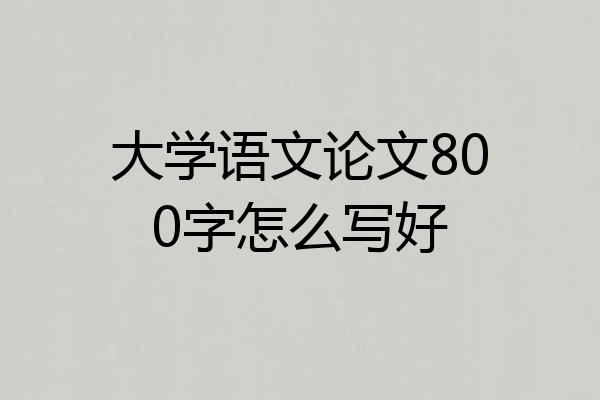 大学语文论文800字怎么写好