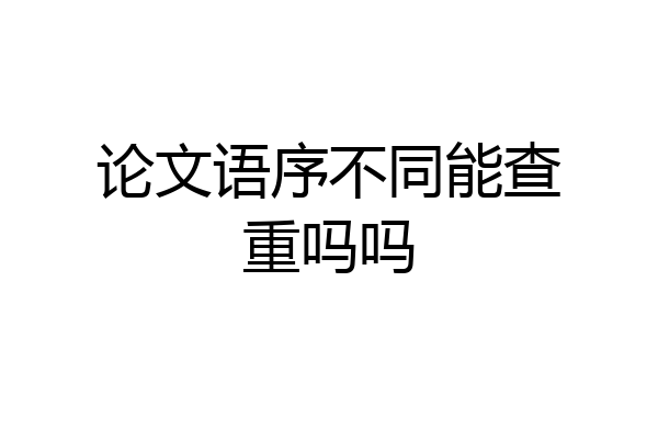 论文语序不同能查重吗吗