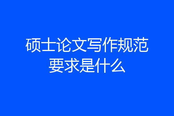 硕士论文写作规范要求是什么
