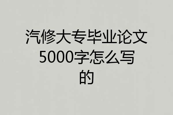 汽修大专毕业论文5000字怎么写的