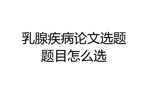 乳腺疾病论文选题题目怎么选