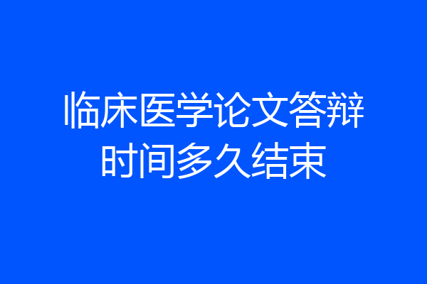 临床医学论文答辩时间多久结束