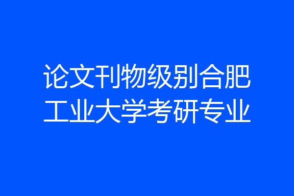 论文刊物级别合肥工业大学考研专业