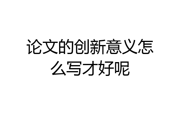 论文的创新意义怎么写才好呢