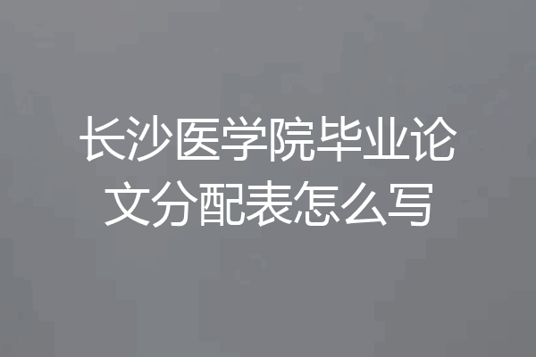 长沙医学院毕业论文分配表怎么写