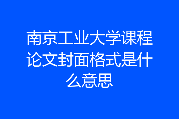 南京工业大学课程论文封面格式是什么意思