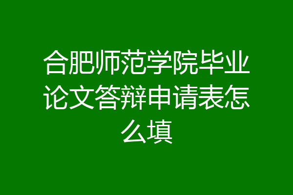 合肥师范学院毕业论文答辩申请表怎么填