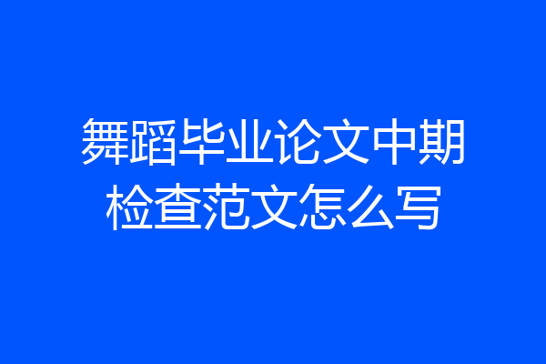 舞蹈毕业论文中期检查范文怎么写