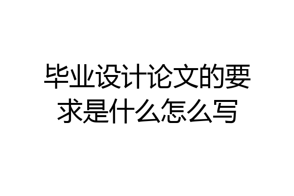 毕业设计论文的要求是什么怎么写