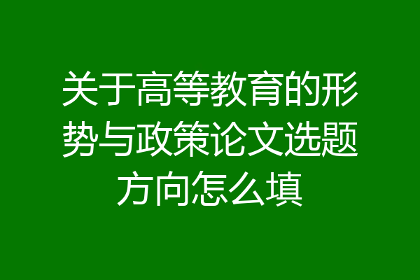 关于高等教育的形势与政策论文选题方向怎么填