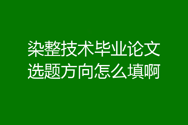 染整技术毕业论文选题方向怎么填啊