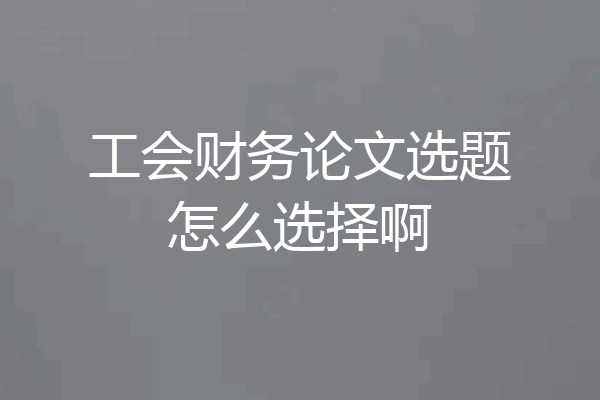 工会财务论文选题怎么选择啊