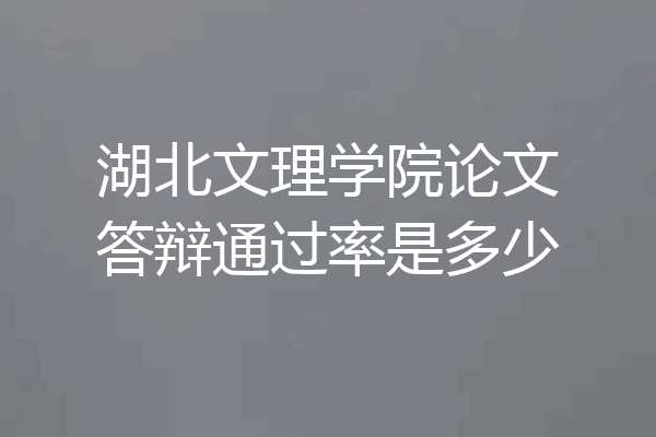 湖北文理学院论文答辩通过率是多少