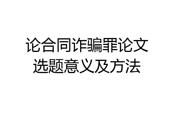 论合同诈骗罪论文选题意义及方法