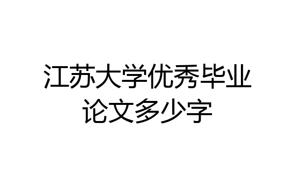 江苏大学优秀毕业论文多少字