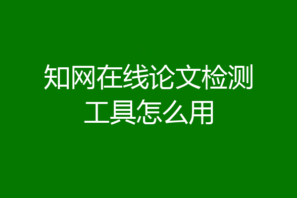 知网在线论文检测工具怎么用