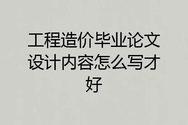 工程造价毕业论文设计内容怎么写才好