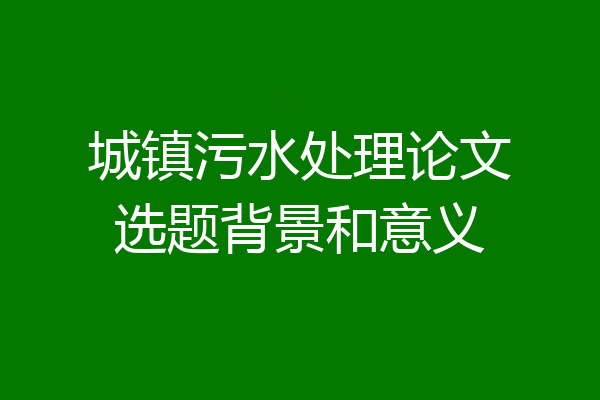 城镇污水处理论文选题背景和意义
