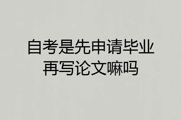 自考是先申请毕业再写论文嘛吗