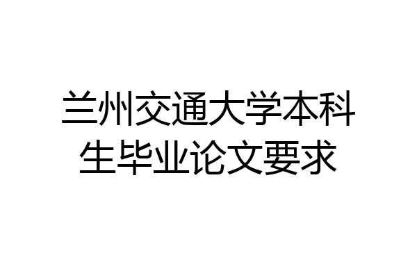 兰州交通大学本科生毕业论文要求