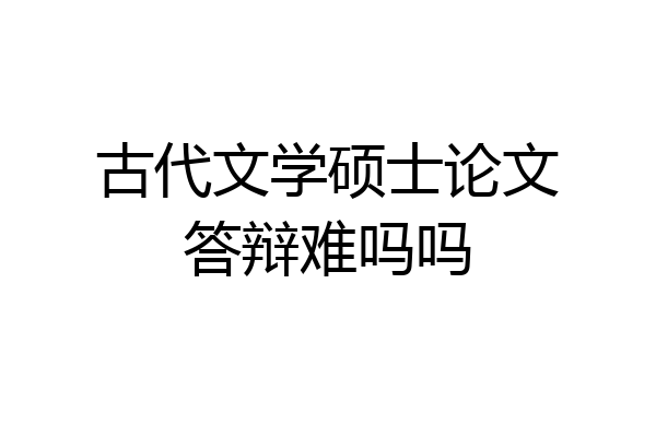 古代文学硕士论文答辩难吗吗