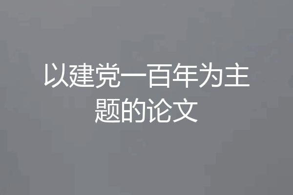 以建党一百年为主题的论文