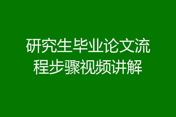 研究生毕业论文流程步骤视频讲解