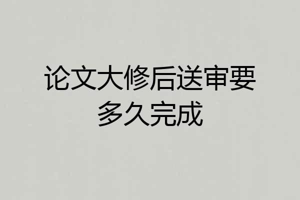 论文大修后送审要多久完成