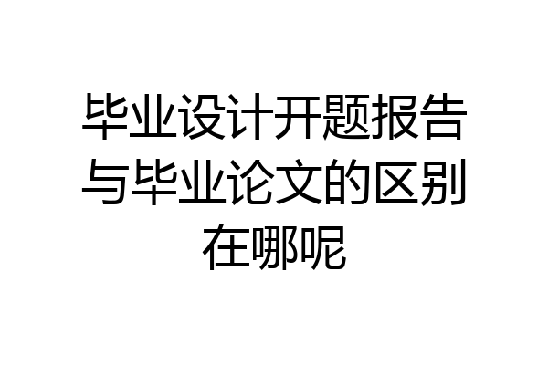毕业设计开题报告与毕业论文的区别在哪呢