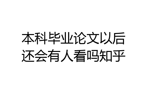本科毕业论文以后还会有人看吗知乎