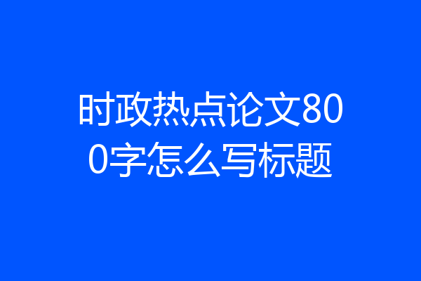 时政热点论文800字怎么写标题