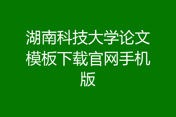 湖南科技大学论文模板下载官网手机版