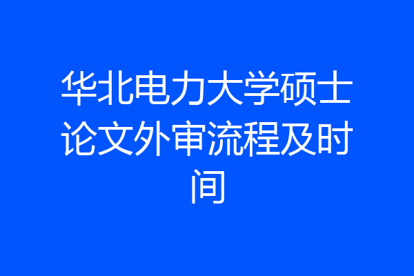 华北电力大学硕士论文外审流程及时间