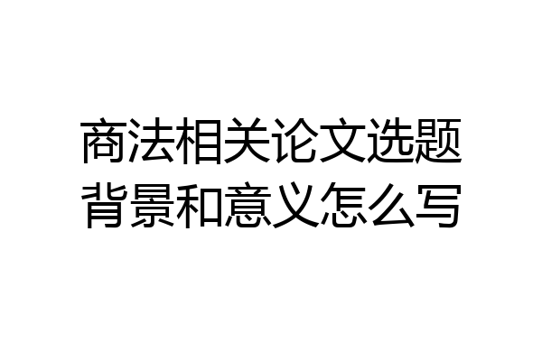 商法相关论文选题背景和意义怎么写