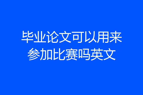 毕业论文可以用来参加比赛吗英文