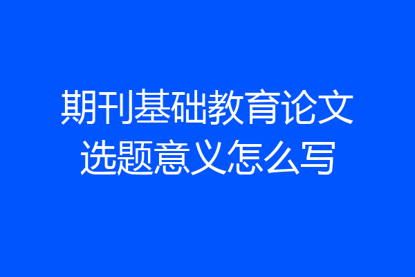 期刊基础教育论文选题意义怎么写