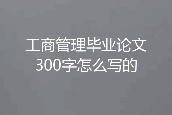工商管理毕业论文300字怎么写的