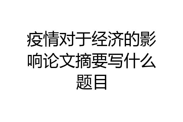 疫情对于经济的影响论文摘要写什么题目