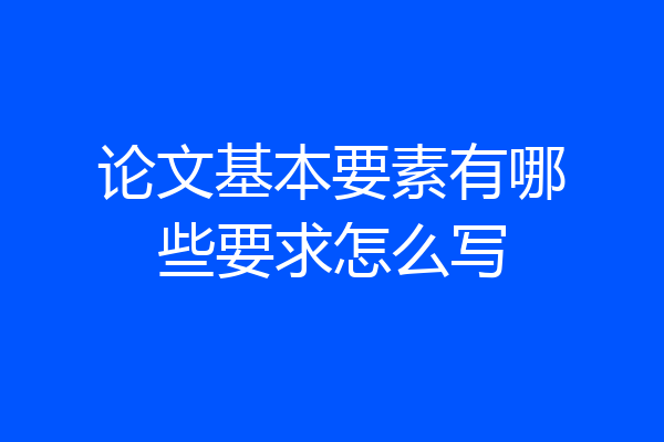 论文基本要素有哪些要求怎么写