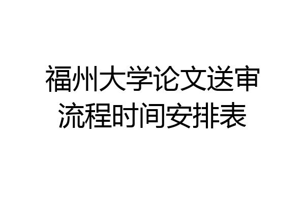 福州大学论文送审流程时间安排表