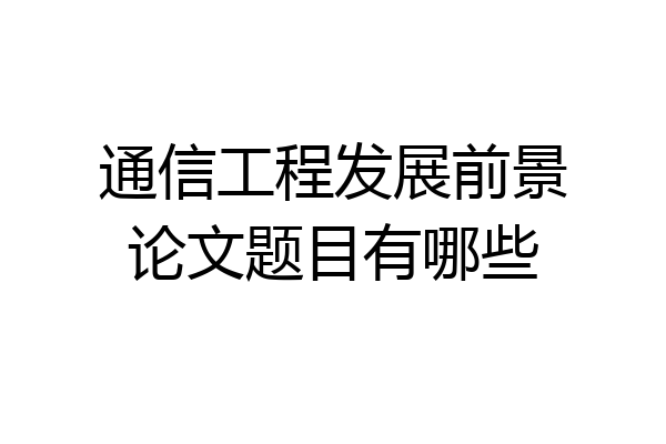 通信工程发展前景论文题目有哪些