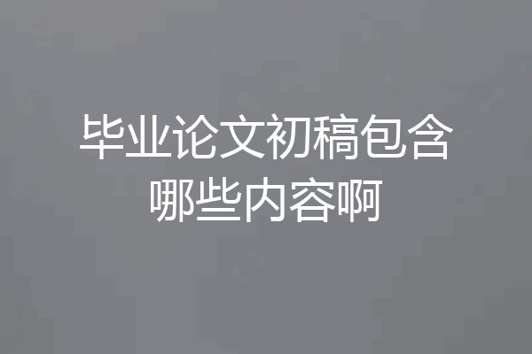 毕业论文初稿包含哪些内容啊