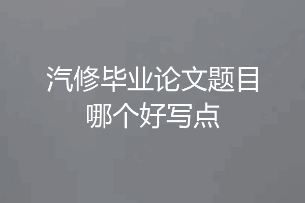汽修毕业论文题目哪个好写点
